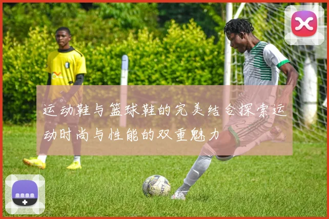 运动鞋与篮球鞋的完美结合探索运动时尚与性能的双重魅力