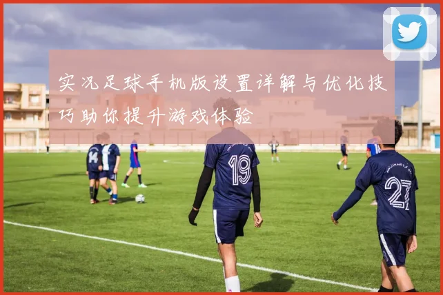 实况足球手机版设置详解与优化技巧助你提升游戏体验