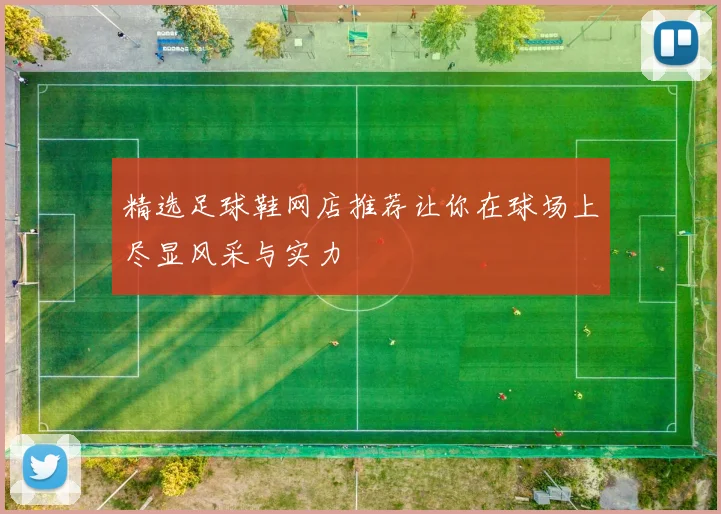 精选足球鞋网店推荐让你在球场上尽显风采与实力