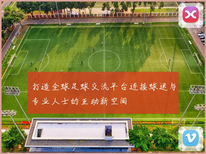 打造全球足球交流平台连接球迷与专业人士的互动新空间