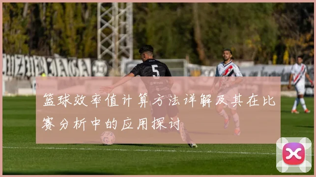 篮球效率值计算方法详解及其在比赛分析中的应用探讨