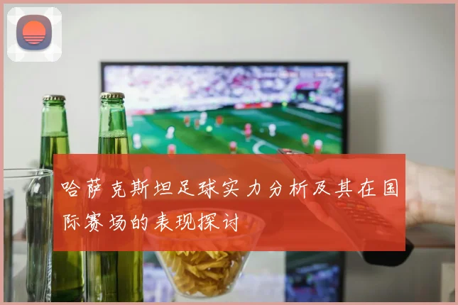 哈萨克斯坦足球实力分析及其在国际赛场的表现探讨