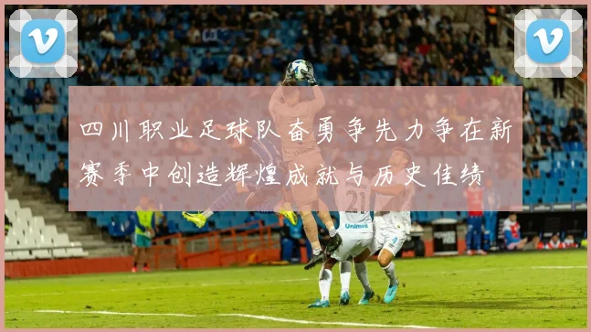 四川职业足球队奋勇争先力争在新赛季中创造辉煌成就与历史佳绩