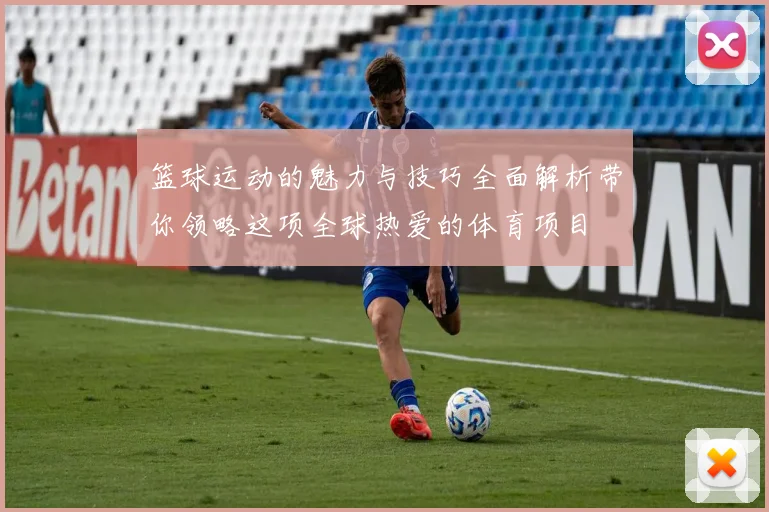 篮球运动的魅力与技巧全面解析带你领略这项全球热爱的体育项目